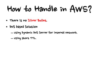 How to Handle in AWS?
• There is no Silver Bullet.
• DNS based Solution
   – Using Dynamic DNS Server for internal Network.
   – Using short TTL.
 