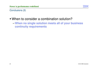 Conclusions (3)


     When to consider a combination solution?
     – When no single solution meets all of your business
       continuity requirements




29                                                   © 2012 IBM Corporation
 