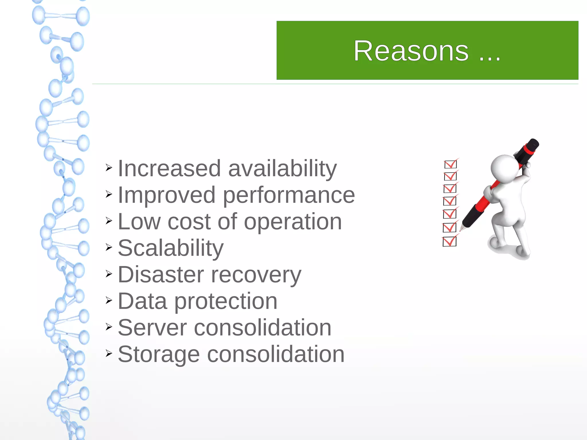 ➢ Increased availability
➢ Improved performance
➢ Low cost of operation
➢ Scalability
➢ Disaster recovery
➢ Data protection
➢ Server consolidation
➢ Storage consolidation
Reasons ...
 
