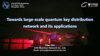 Towards large-scale quantum key distribution
network and its applications
Hao Qin
CAS Quantum Network Co., Ltd.
Email: qinhao@casquantumnet.com
ITU QIT4N Workshop
5-7 June, 2019
Shanghai, China
 