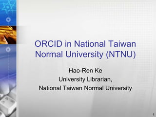 ORCID in National Taiwan 
Normal University (NTNU) 
Hao-Ren Ke 
University Librarian, 
National Taiwan Normal University 
1 
 