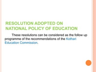 RESOLUTION ADOPTED ON
NATIONAL POLICY OF EDUCATION
These resolutions can be considered as the follow up
programme of the recommendations of the Kothari
Education Commission.
 