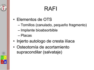 RAFI
• Elementos de OTS
– Tornillos (canulado, pequeño fragmento)
– Implante bioabsorbible
– Placas
• Injerto autologo de cresta ilíaca
• Osteotomía de acortamiento
supracondilar (salvataje)
 