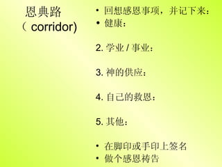 恩典路  （ corridor) 回想感恩事项，并记下来： 健康： 2. 学业 / 事业： 3. 神的供应： 4. 自己的救恩： 5. 其他： 在脚印或手印上签名 做个感恩祷告 