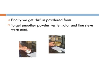 Finally we get HAP in powdered form To get smoother powder Pestle motor and fine sieve were used. 