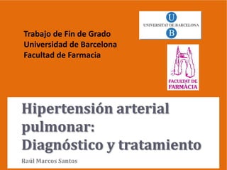 Trabajo de Fin de Grado
Universidad de Barcelona
Facultad de Farmacia

Hipertensión arterial
pulmonar:
Diagnóstico y tratamiento
Raúl Marcos Santos

 