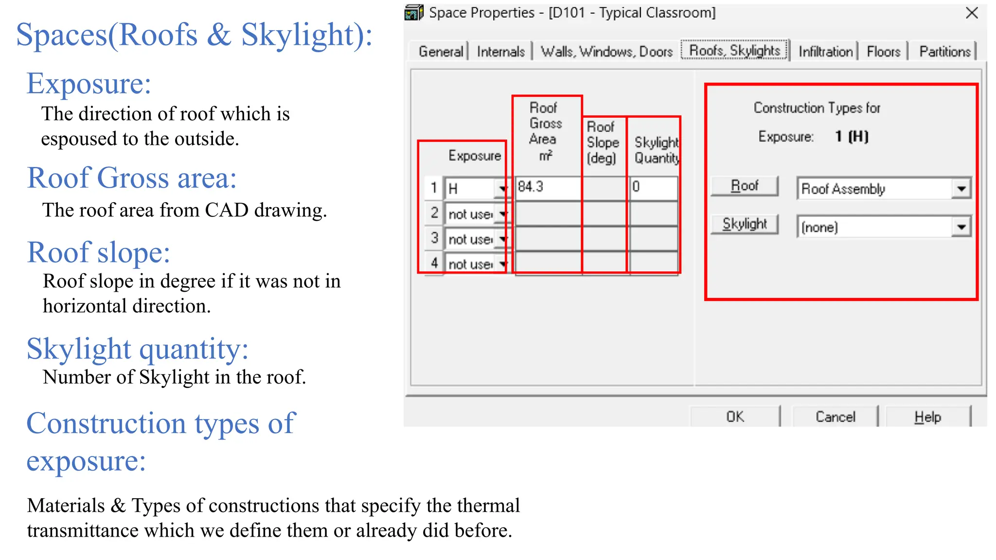 Spaces(Roofs & Skylight):
Exposure:
The direction of roof which is
espoused to the outside.
Roof Gross area:
The roof area from CAD drawing.
Roof slope:
Roof slope in degree if it was not in
horizontal direction.
Skylight quantity:
Number of Skylight in the roof.
Construction types of
exposure:
Materials & Types of constructions that specify the thermal
transmittance which we define them or already did before.
 