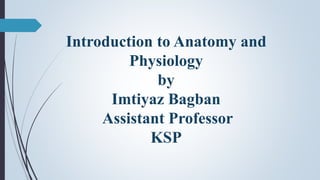 Introduction to Anatomy and
Physiology
by
Imtiyaz Bagban
Assistant Professor
KSP
 