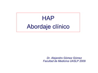 HAP Abordaje clínico Dr. Alejandro Gómez Gómez Facultad de Medicina UASLP 2009 