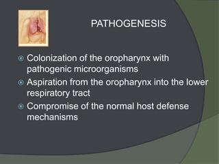 PATHOGENESIS


 Colonization of the oropharynx with
  pathogenic microorganisms
 Aspiration from the oropharynx into the lower
  respiratory tract
 Compromise of the normal host defense
  mechanisms
 