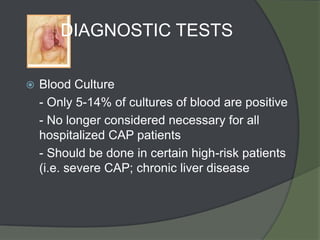 DIAGNOSTIC TESTS

   Blood Culture
    - Only 5-14% of cultures of blood are positive
    - No longer considered necessary for all
    hospitalized CAP patients
    - Should be done in certain high-risk patients
    (i.e. severe CAP; chronic liver disease
 