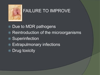 FAILURE TO IMPROVE


 Due to MDR pathogens
 Reintroduction of the microorganisms
 Superinfection
 Extrapulmonary infections
 Drug toxicity
 