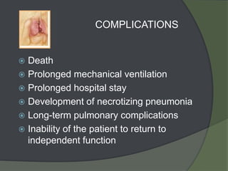 COMPLICATIONS


 Death
 Prolonged mechanical ventilation
 Prolonged hospital stay
 Development of necrotizing pneumonia
 Long-term pulmonary complications
 Inability of the patient to return to
  independent function
 