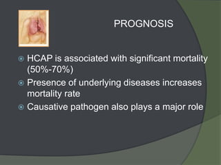PROGNOSIS


 HCAP is associated with significant mortality
  (50%-70%)
 Presence of underlying diseases increases
  mortality rate
 Causative pathogen also plays a major role
 