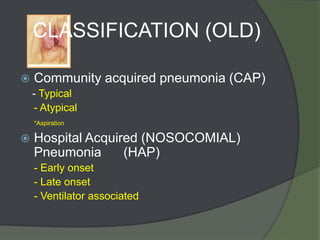 CLASSIFICATION (OLD)

   Community acquired pneumonia (CAP)
    - Typical
    - Atypical
    *Aspiration

   Hospital Acquired (NOSOCOMIAL)
    Pneumonia      (HAP)
    - Early onset
    - Late onset
    - Ventilator associated
 