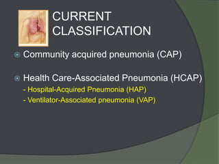 CURRENT
            CLASSIFICATION
   Community acquired pneumonia (CAP)

   Health Care-Associated Pneumonia (HCAP)
    - Hospital-Acquired Pneumonia (HAP)
    - Ventilator-Associated pneumonia (VAP)
 