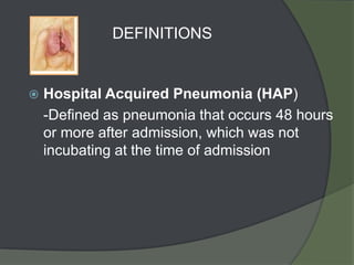 DEFINITIONS


   Hospital Acquired Pneumonia (HAP)
    -Defined as pneumonia that occurs 48 hours
    or more after admission, which was not
    incubating at the time of admission
 