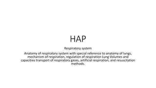 HAP
Respiratory system
Anatomy of respiratory system with special reference to anatomy of lungs,
mechanism of respiration, regulation of respiration Lung Volumes and
capacities transport of respiratory gases, artificial respiration, and resuscitation
methods.
 