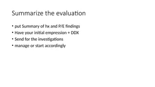 Summarize the evaluation
• put Summary of hx and P/E findings
• Have your initial empression + DDX
• Send for the investigations
• manage or start accordingly
 