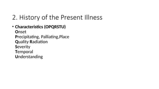 2. History of the Present Illness
• Characteristics (OPQRSTU)
Onset
Precipitating, Palliating,Place
Quality Radiation
Severity
Temporal
Understanding
 