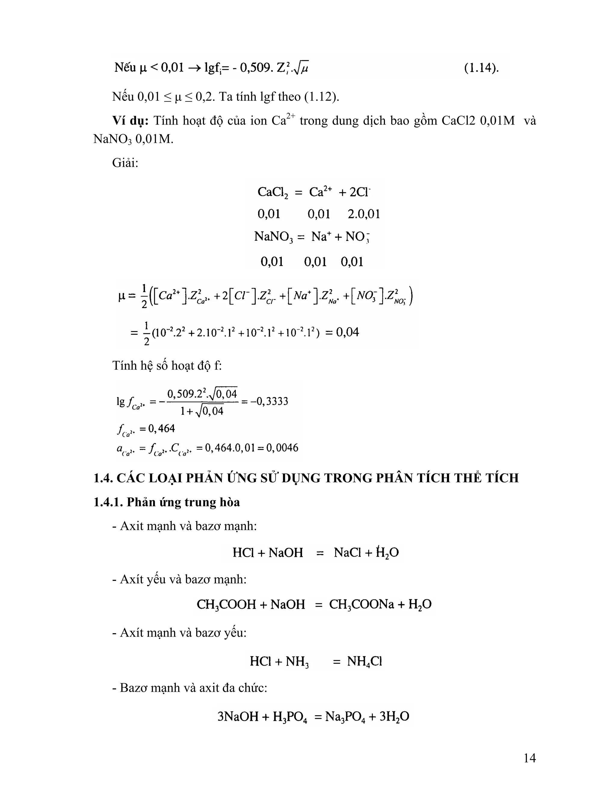 Nếu 0,01 ≤ μ ≤ 0,2. Ta tính lgf theo (1.12). 
Ví dụ: Tính hoạt độ của ion Ca2+ trong dung dịch bao gồm CaCl2 0,01M và 
14 
NaNO3 0,01M. 
Giải: 
Tính hệ số hoạt độ f: 
1.4. CÁC LOẠI PHẢN ỨNG SỬ DỤNG TRONG PHÂN TÍCH THỂ TÍCH 
1.4.1. Phản ứng trung hòa 
- Axit mạnh và bazơ mạnh: 
- Axít yếu và bazơ mạnh: 
- Axít mạnh và bazơ yếu: 
- Bazơ mạnh và axit đa chức: 
 