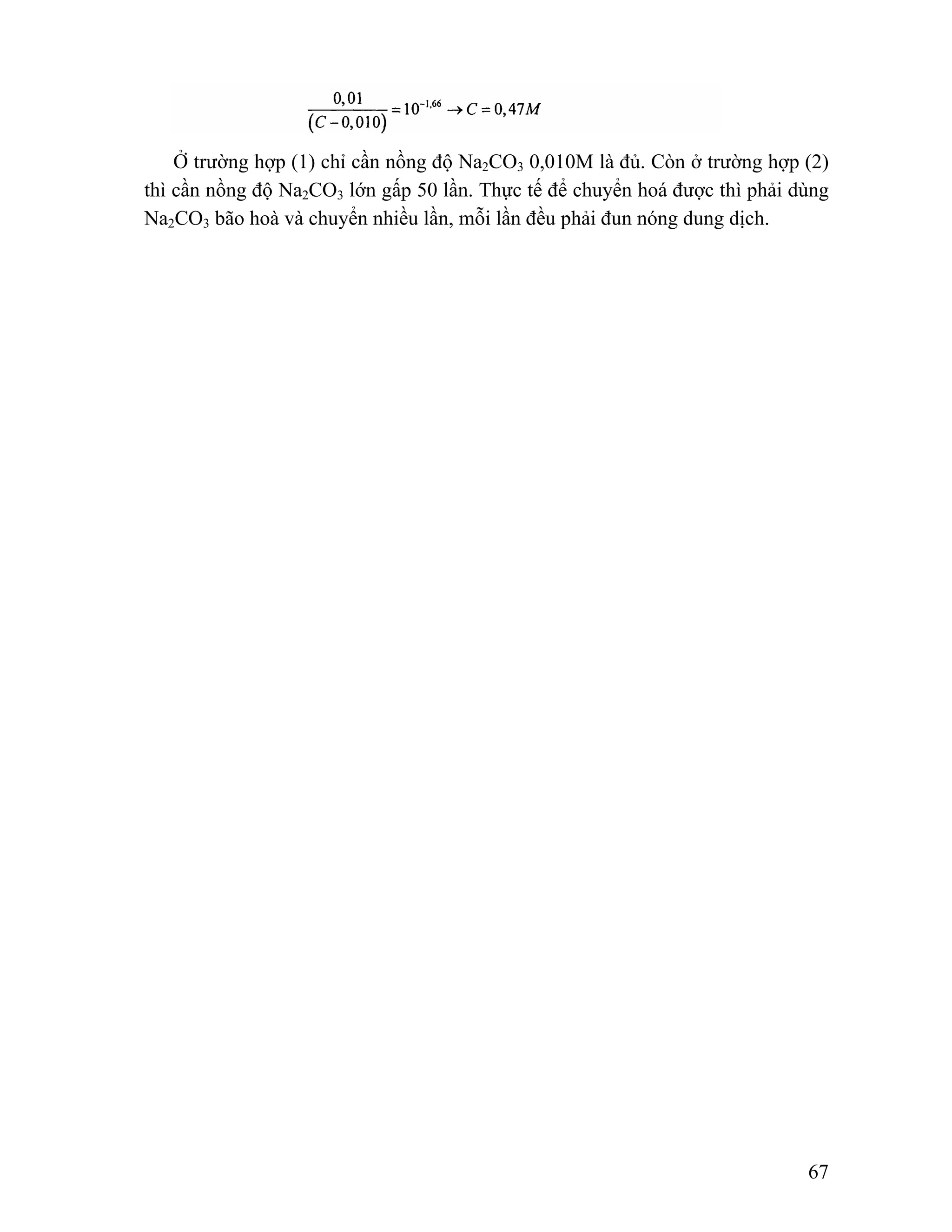 Ở trường hợp (1) chỉ cần nồng độ Na2CO3 0,010M là đủ. Còn ở trường hợp (2) 
thì cần nồng độ Na2CO3 lớn gấp 50 lần. Thực tế để chuyển hoá được thì phải dùng 
Na2CO3 bão hoà và chuyển nhiều lần, mỗi lần đều phải đun nóng dung dịch. 
67 
 