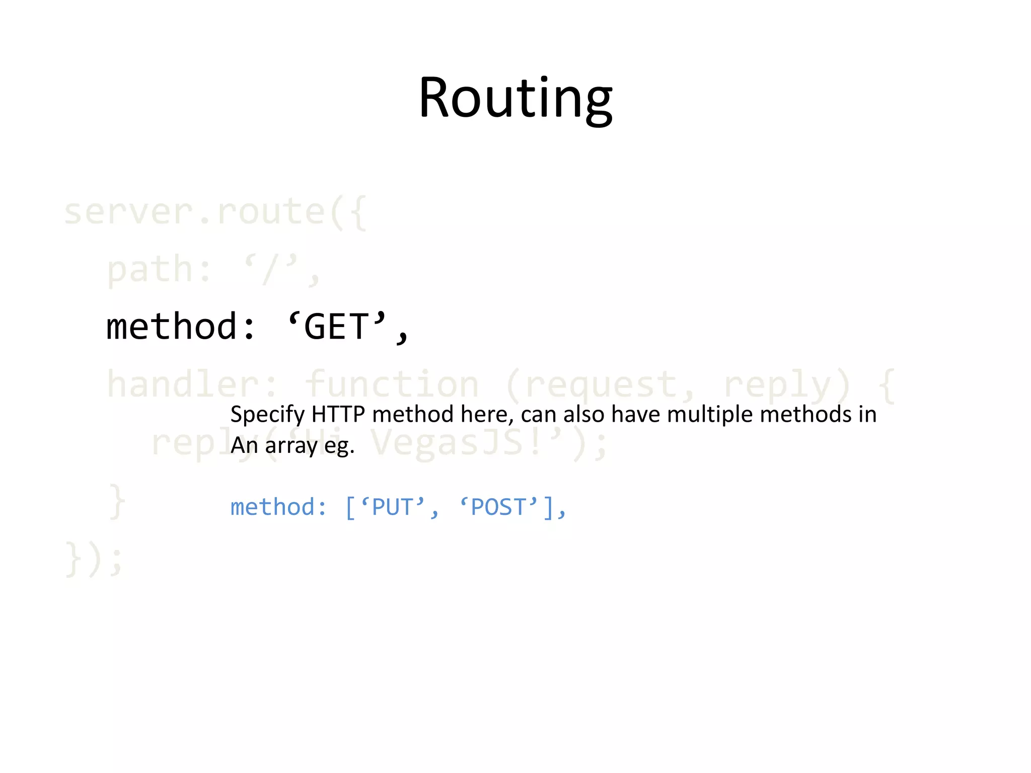 Routing
server.route({
path: ‘/’,
method: ‘GET’,
handler: function (request, reply) {
reply(‘Hi VegasJS!’);
}
});
Specify HTTP method here, can also have multiple methods in
An array eg.
method: [‘PUT’, ‘POST’],
 