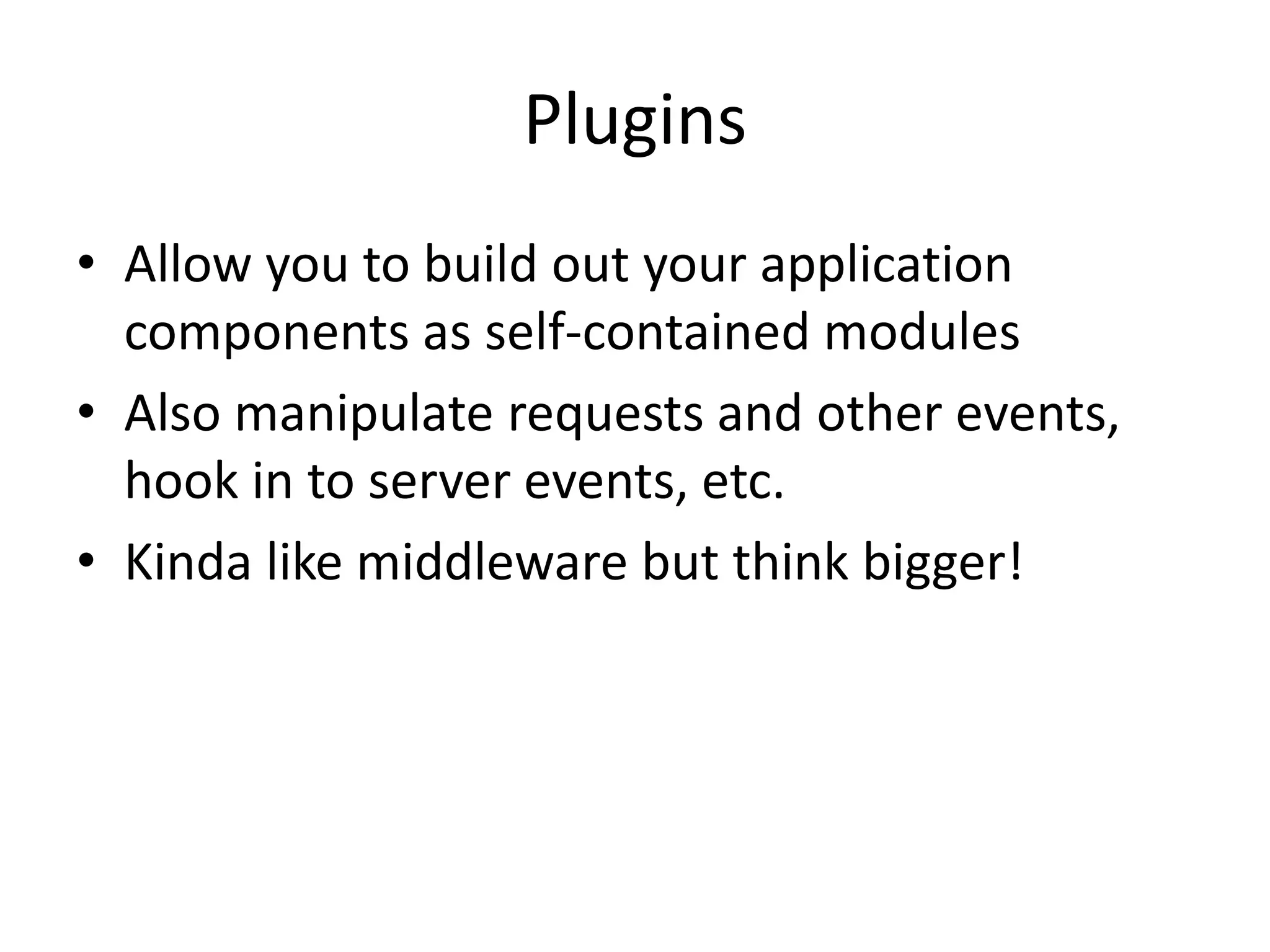 Plugins
• Allow you to build out your application
components as self-contained modules
• Also manipulate requests and other events,
hook in to server events, etc.
• Kinda like middleware but think bigger!
 
