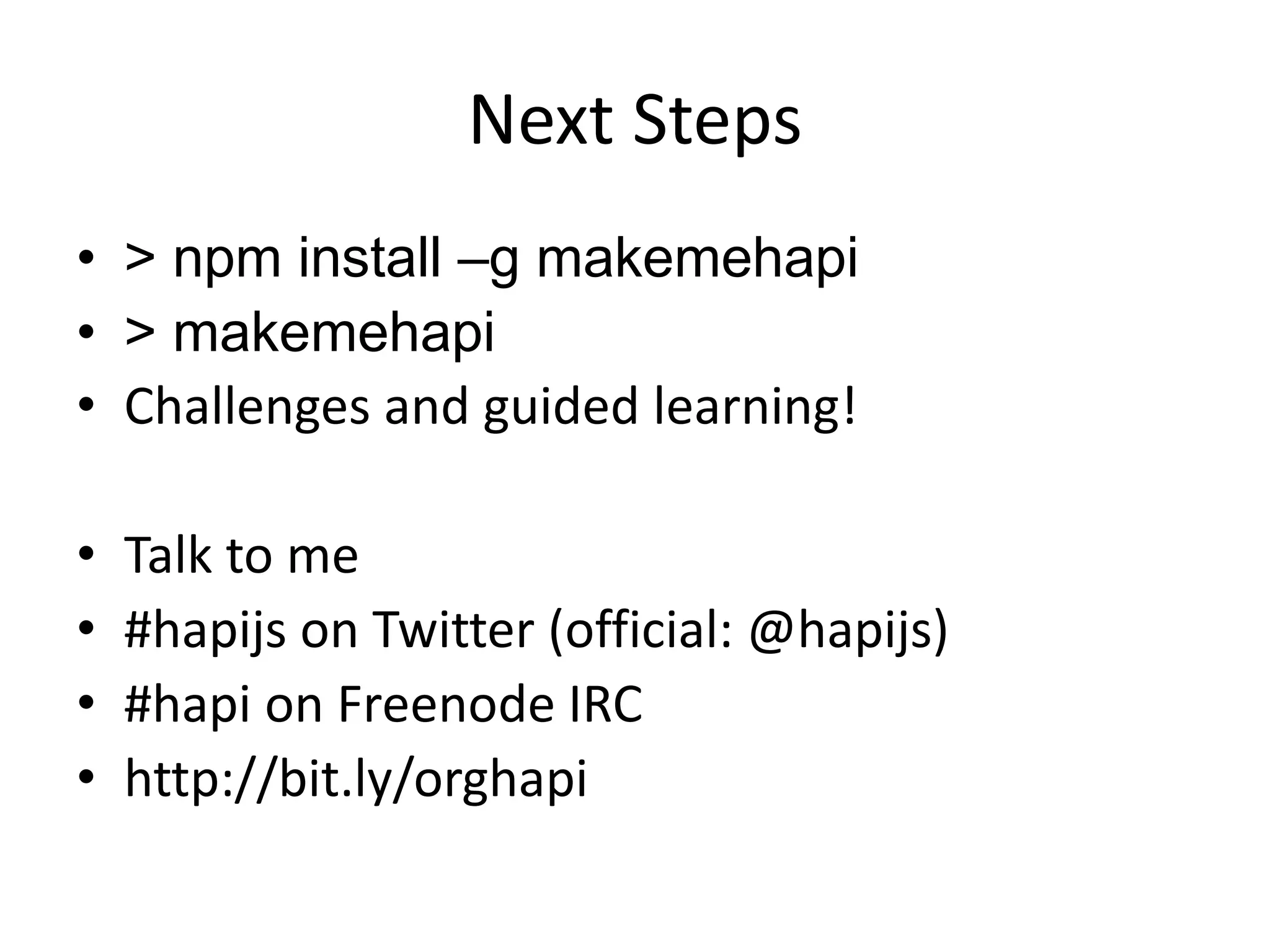 Next Steps
• > npm install –g makemehapi
• > makemehapi
• Challenges and guided learning!
• Talk to me
• #hapijs on Twitter (official: @hapijs)
• #hapi on Freenode IRC
• http://bit.ly/orghapi
 