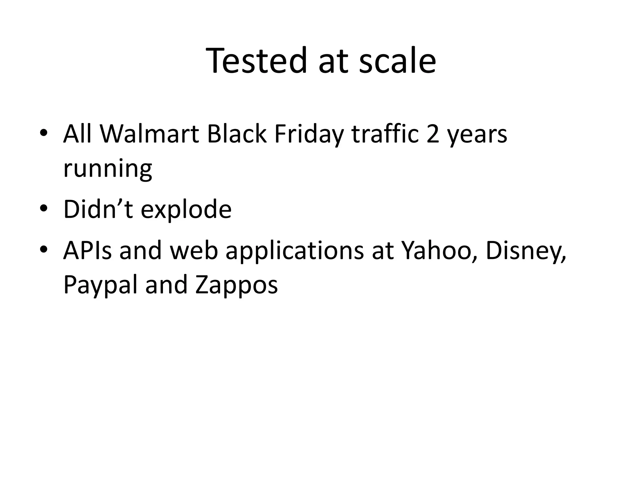 Tested at scale
• All Walmart Black Friday traffic 2 years
running
• Didn’t explode
• APIs and web applications at Yahoo, Disney,
Paypal and Zappos
 