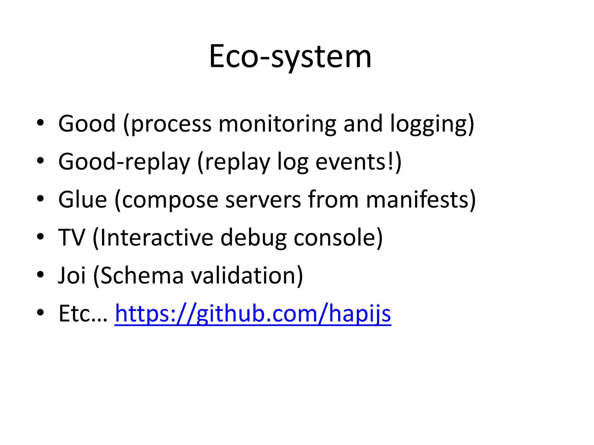 Eco-system
• Good (process monitoring and logging)
• Good-replay (replay log events!)
• Glue (compose servers from manifests)
• TV (Interactive debug console)
• Joi (Schema validation)
• Etc… https://github.com/hapijs
 