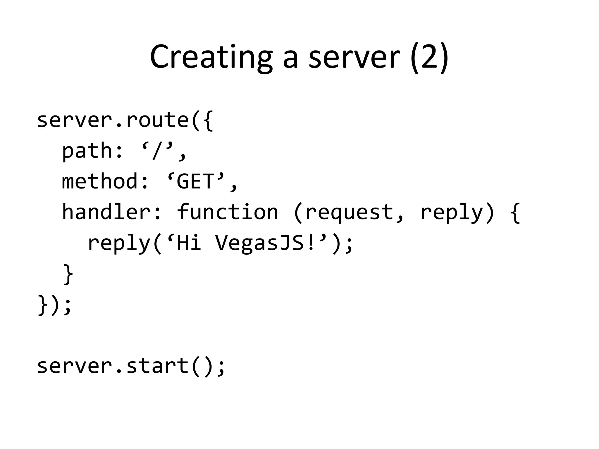Creating a server (2)
server.route({
path: ‘/’,
method: ‘GET’,
handler: function (request, reply) {
reply(‘Hi VegasJS!’);
}
});
server.start();
 