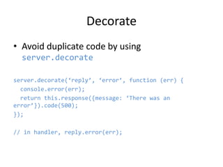Decorate
• Avoid duplicate code by using
server.decorate
server.decorate(‘reply’, ‘error’, function (err) {
console.error(...