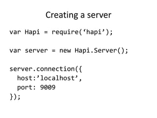 Creating a server
var Hapi = require(‘hapi’);
var server = new Hapi.Server();
server.connection({
host:’localhost’,
port: ...