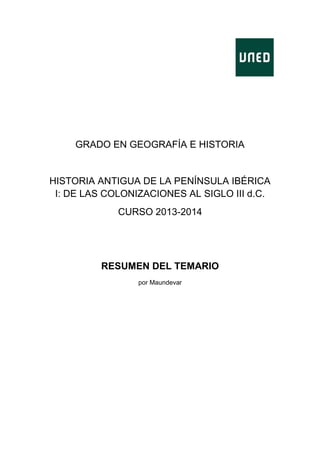 GRADO EN GEOGRAFÍA E HISTORIA

HISTORIA ANTIGUA DE LA PENÍNSULA IBÉRICA
I: DE LAS COLONIZACIONES AL SIGLO III d.C.
CURSO 2013-2014

RESUMEN DEL TEMARIO
por Maundevar

 