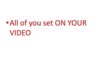 •All of you set ON YOUR
VIDEO
 