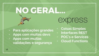 18
NO GERAL...
▫ Para aplicações grandes
▫ Apps com muitos devs
▫ Apps com muitas
validações e segurança
▫ Coisas Simples
▫ Interfaces REST
▫ POC’s e Services
▫ Cloud Functions
 