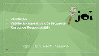 ▫ Validação
▫ Validação agressiva dos requests
▫ Resource Responsibility
22
https://github.com/hapijs/joi
 