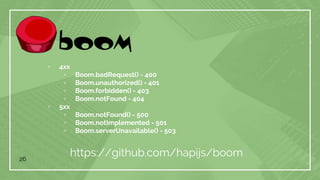 26
https://github.com/hapijs/boom
▫ 4xx
▫ Boom.badRequest() - 400
▫ Boom.unauthorized() - 401
▫ Boom.forbidden() - 403
▫ Boom.notFound - 404
▫ 5xx
▫ Boom.notFound() - 500
▫ Boom.notImplemented - 501
▫ Boom.serverUnavailable() - 503
 
