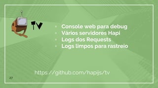 ▫ Console web para debug
▫ Vários servidores Hapi
▫ Logs dos Requests
▫ Logs limpos para rastreio
27
https://github.com/hapijs/tv
 