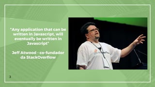 “Any application that can be
written in Javascript, will
eventually be written in
Javascript”
Jeff Atwood - co-fundador
da StackOverflow
3
 