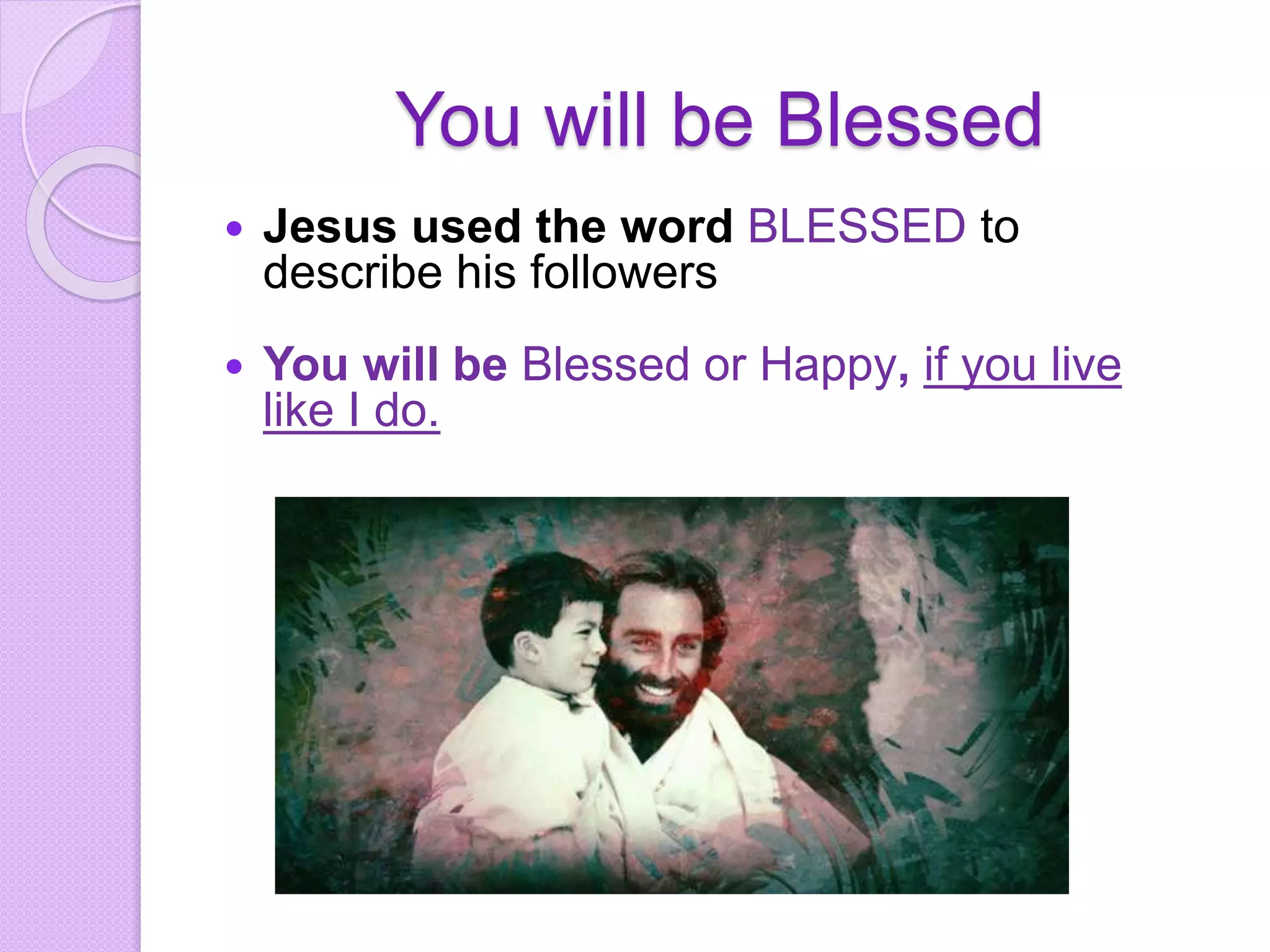 You will be Blessed
 Jesus used the word BLESSED to
describe his followers
 You will be Blessed or Happy, if you live
like I do.
 