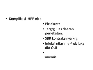 • Komplikasi HPP ok :
• Plc akreta
• Tergtg luas daerah
perlekatan.
• SBR kontraksinya krg.
• Infeksi nifas me ^ ok luka
dkt OUI
•
anemis
 