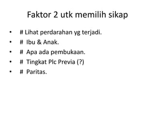 Faktor 2 utk memilih sikap
• # Lihat perdarahan yg terjadi.
• # Ibu & Anak.
• # Apa ada pembukaan.
• # Tingkat Plc Previa (?)
• # Paritas.
 