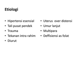 Etiologi
• Hipertensi esensial
• Tali pusat pendek
• Trauma
• Tekanan intra rahim
• Diurut
• Uterus over distensi
• Umur lanjut
• Multipara
• Deffisiensi as folat
 