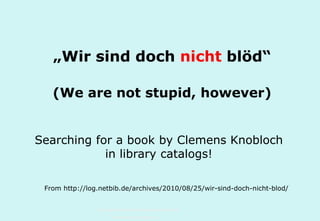 „Wir sind doch nicht blöd“
(We are not stupid, however)
Searching for a book by Clemens Knobloch
in library catalogs!
From http://log.netbib.de/archives/2010/08/25/wir-sind-doch-nicht-blod/
Technische Universität Hamburg-Harburg
www.tub.tu-harburg.de

 