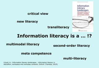 critical view
new literacy
transliteracy

Information literacy is a … !?
multimodal literacy

second-order literacy

meta competence
multi-literacy
(Lloyd, A.: Information literacy landscapes : information literacy in
education, workplace and everyday contexts. Oxford: Chandos, 2010)
Technische Universität Hamburg-Harburg
www.tub.tu-harburg.de

 