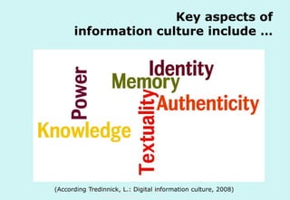 Key aspects of
information culture include …

Textuality Authenticity
Knowledge Power
Identity Memory

(According Technische Universität Hamburg-Harburg
Tredinnick, L.: Digital information culture, 2008)
www.tub.tu-harburg.de

 