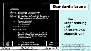 … der Beschreibung und Formate von Diapositiven 
Abb.: Georg von Hanffstengel: Das technische Lichtbild: seine Herstellung und seine Verwertung in Schule, Vortrag und Industrie. Berlin: VDI-Verlag, 1930. S. 32 
Standardisierung  