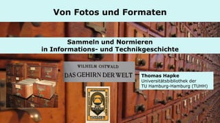 Sammeln und Normieren 
in Informations- und Technikgeschichte 
Von Fotos und Formaten 
Thomas Hapke Universitätsbibliothek der TU Hamburg-Hamburg (TUHH)  